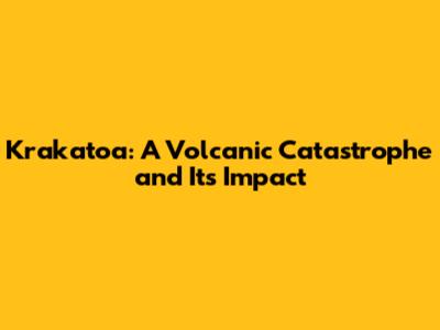 Krakatoa: A Volcanic Catastrophe and Its Impact