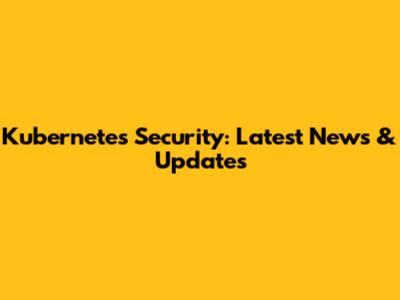 Kubernetes Security: Latest News & Updates