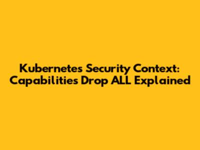 Kubernetes Security Context: Capabilities Drop ALL Explained