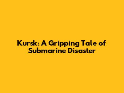 Kursk: A Gripping Tale of Submarine Disaster