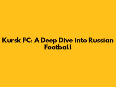 Kursk FC: A Deep Dive into Russian Football