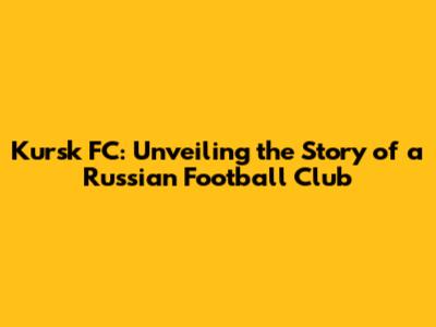 Kursk FC: Unveiling the Story of a Russian Football Club