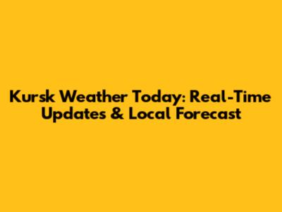 Kursk Weather Today: Real-Time Updates & Local Forecast