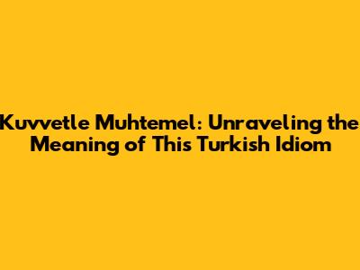 Kuvvetle Muhtemel: Unraveling the Meaning of This Turkish Idiom