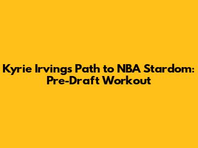 Kyrie Irving's Path to NBA Stardom: Pre-Draft Workout
