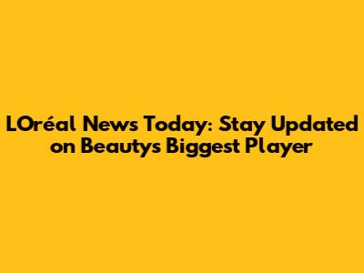 L'Oréal News Today: Stay Updated on Beauty's Biggest Player