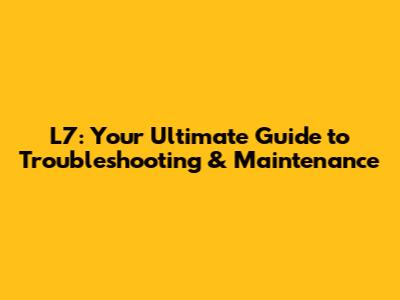 L7: Your Ultimate Guide to Troubleshooting & Maintenance
