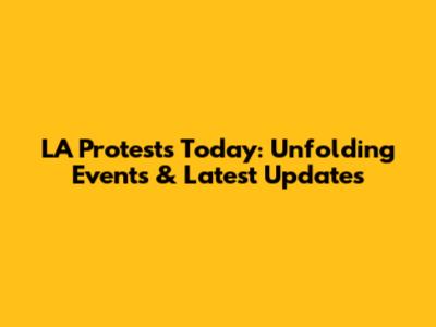 LA Protests Today: Unfolding Events & Latest Updates