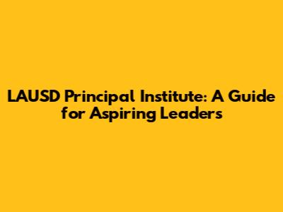 LAUSD Principal Institute: A Guide for Aspiring Leaders