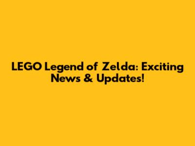 LEGO Legend of Zelda: Exciting News & Updates!