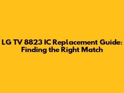 LG TV 8823 IC Replacement Guide: Finding the Right Match