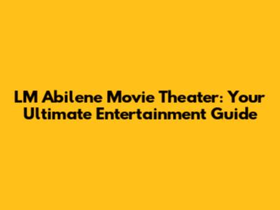 LM Abilene Movie Theater: Your Ultimate Entertainment Guide