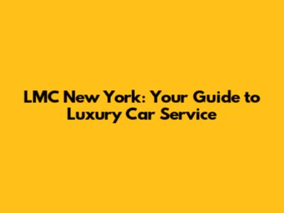 LMC New York: Your Guide to Luxury Car Service
