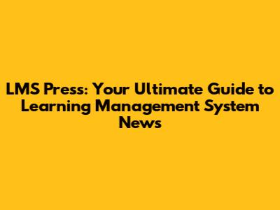 LMS Press: Your Ultimate Guide to Learning Management System News