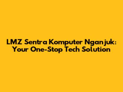 LMZ Sentra Komputer Nganjuk: Your One-Stop Tech Solution