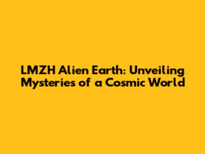 LMZH Alien Earth: Unveiling Mysteries of a Cosmic World