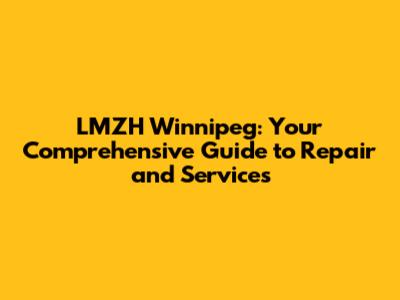 LMZH Winnipeg: Your Comprehensive Guide to Repair and Services