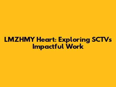 LMZHMY Heart: Exploring SCTVs Impactful Work