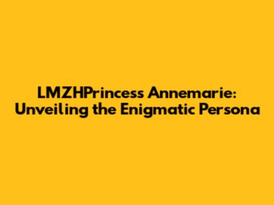 LMZHPrincess Annemarie: Unveiling the Enigmatic Persona