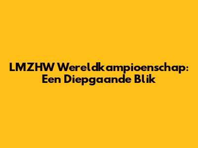 LMZHW Wereldkampioenschap: Een Diepgaande Blik