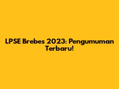 LPSE Brebes 2023: Pengumuman Terbaru!