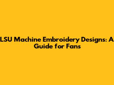 LSU Machine Embroidery Designs: A Guide for Fans
