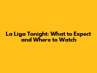 La Liga Tonight: What to Expect and Where to Watch