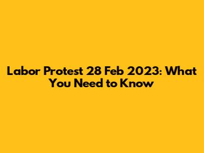 Labor Protest 28 Feb 2023: What You Need to Know