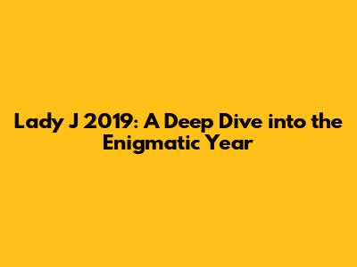 Lady J 2019: A Deep Dive into the Enigmatic Year