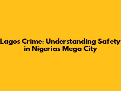 Lagos Crime: Understanding Safety in Nigeria's Mega City