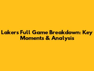 Lakers Full Game Breakdown: Key Moments & Analysis