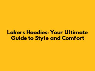 Lakers Hoodies: Your Ultimate Guide to Style and Comfort