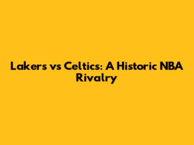 Lakers vs Celtics: A Historic NBA Rivalry