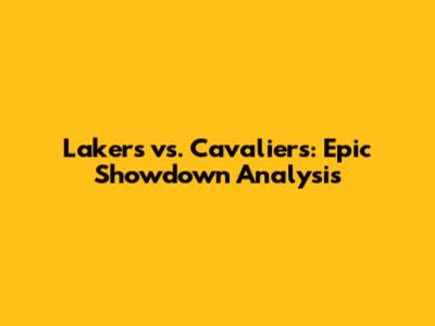 Lakers vs. Cavaliers: Epic Showdown Analysis