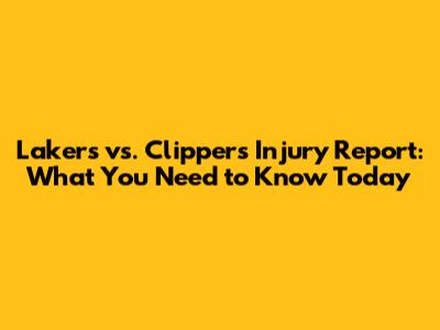 Lakers vs. Clippers Injury Report: What You Need to Know Today