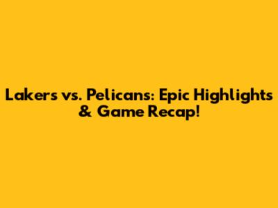 Lakers vs. Pelicans: Epic Highlights & Game Recap!