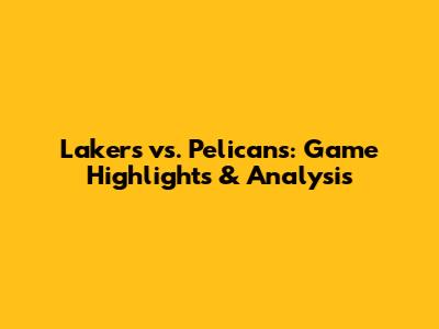 Lakers vs. Pelicans: Game Highlights & Analysis