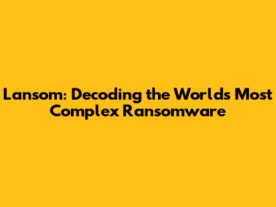 Lansom: Decoding the World's Most Complex Ransomware