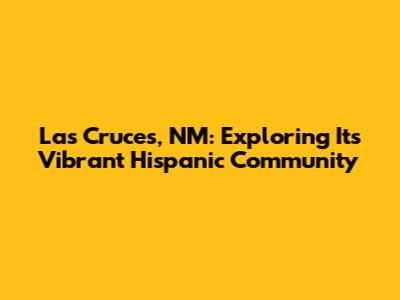 Las Cruces, NM: Exploring Its Vibrant Hispanic Community