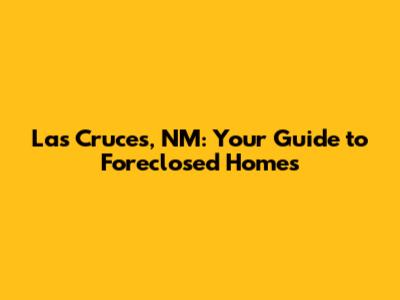 Las Cruces, NM: Your Guide to Foreclosed Homes