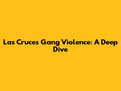 Las Cruces Gang Violence: A Deep Dive