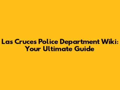 Las Cruces Police Department Wiki: Your Ultimate Guide