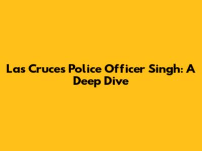 Las Cruces Police Officer Singh: A Deep Dive