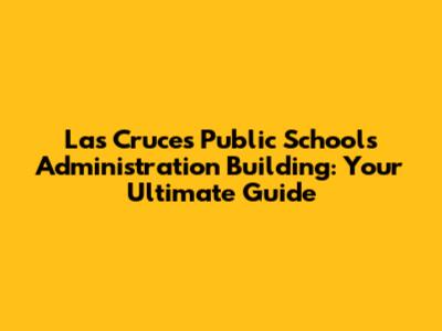 Las Cruces Public Schools Administration Building: Your Ultimate Guide