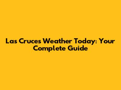 Las Cruces Weather Today: Your Complete Guide
