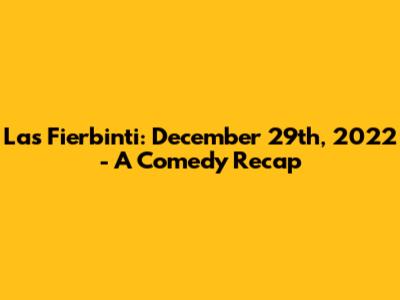 Las Fierbinti: December 29th, 2022 - A Comedy Recap