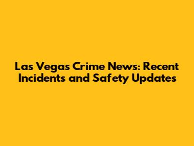 Las Vegas Crime News: Recent Incidents and Safety Updates