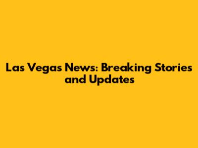 Las Vegas News: Breaking Stories and Updates