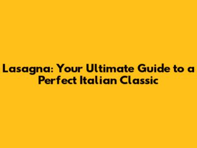Lasagna: Your Ultimate Guide to a Perfect Italian Classic