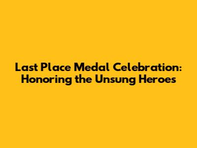 Last Place Medal Celebration: Honoring the Unsung Heroes